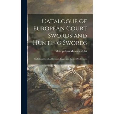 Catalogue of European Court Swords and Hunting Swords: Including the Ellis, De Dino, Riggs, and Reubell Collections