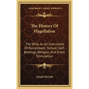 The History Of Flagellation: The Whip As An Instrument Of Punishment, Torture, Self-Beatings, Religion, And Erotic Stimulation