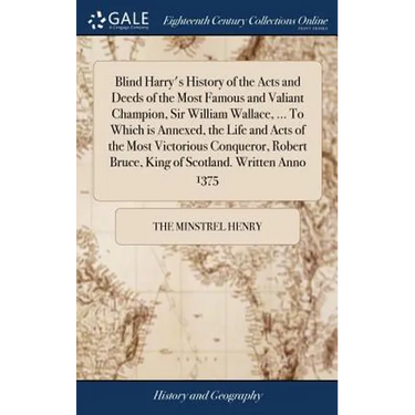 Blind Harry's History of the Acts and Deeds of the Most Famous and Valiant Champion, Sir William Wallace, ... To Which is Annexed, the Life and Acts o