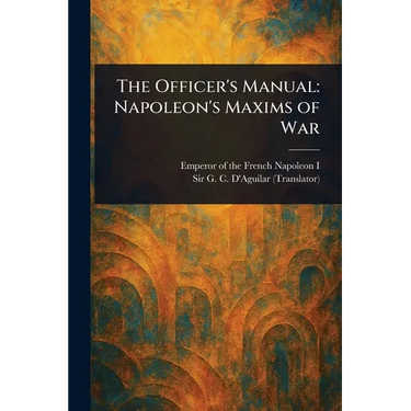 The Officer's Manual: Napoleon's Maxims of War