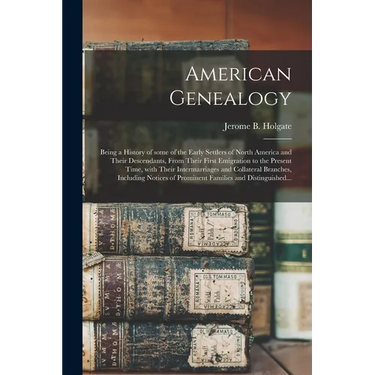American Genealogy: Being a History of Some of the Early Settlers of North America and Their Descendants, From Their First Emigration to t