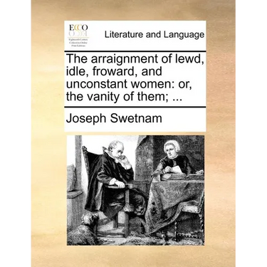 The Arraignment of Lewd, Idle, Froward, and Unconstant Women: Or, the Vanity of Them; ...