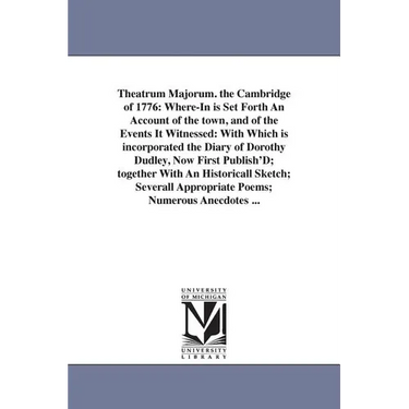 Theatrum Majorum. the Cambridge of 1776: Where-In is Set Forth An Account of the town, and of the Events It Witnessed: With Which is incorporated the