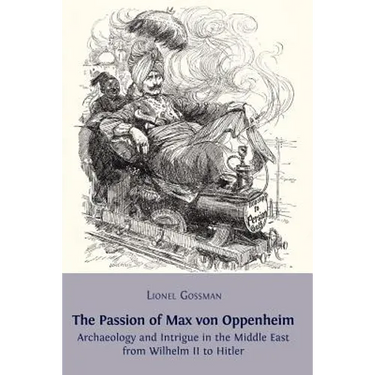 The Passion of Max von Oppenheim: Archaeology and Intrigue in the Middle East from Wilhelm II to Hitler