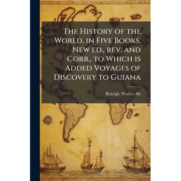 The History of the World, in Five Books. New ed., rev. and Corr., to Which is Added Voyages of Discovery to Guiana