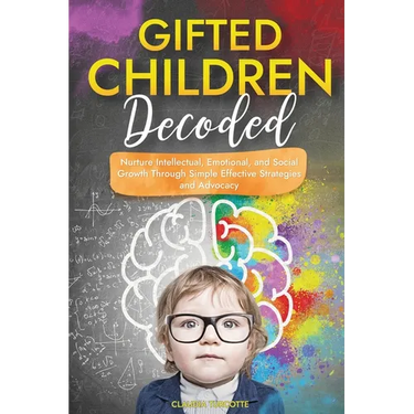 Gifted Children Decoded: Nurture Intellectual, Emotional, and Social Growth Through Simple Effective Strategies and Advocacy