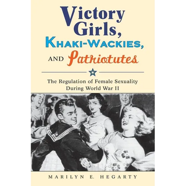 Victory Girls, Khaki-Wackies, and Patriotutes: The Regulation of Female Sexuality During World War II