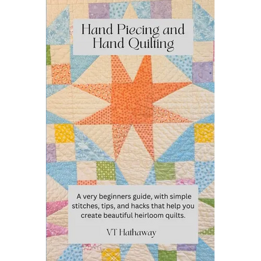 Hand Piecing and Hand Quilting: A very beginners guide, with simple stitches, tips, and hacks that help you create beautiful heirloom quilts.