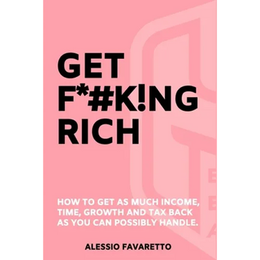 Get F*#k!ng Rich: How To Get As Much Income, Time, Growth And Tax Back As You Can Possibly Handle.