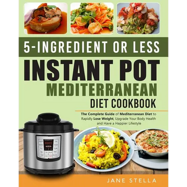 5-Ingredient or Less Instant Pot Mediterranean Diet Cookbook: The Complete Guide of Mediterranean Diet to Rapidly Lose Weight, Upgrade Your Body Healt