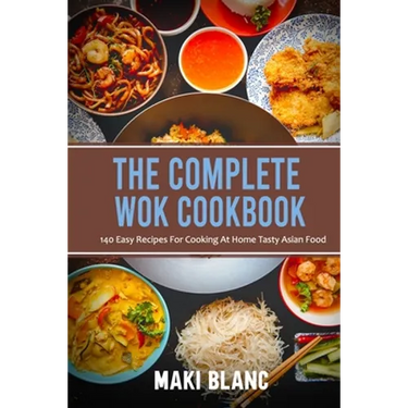 The Complete Wok Cookbook: 140 Easy Recipes For Cooking At Home Tasty Asian Food
