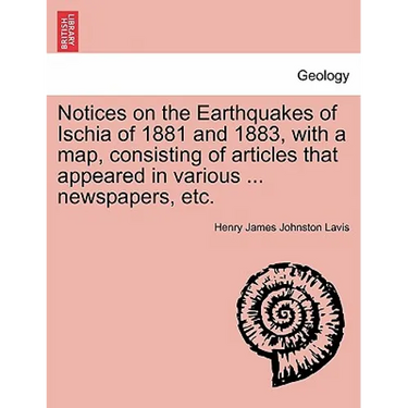 Notices on the Earthquakes of Ischia of 1881 and 1883, with a Map, Consisting of Articles That Appeared in Various ... Newspapers, Etc.