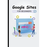 Google Sites For Beginners: The Complete Step-By-Step Guide On How To Create A Website, Exhibit Your Team's Work, And Collaborate Effectively