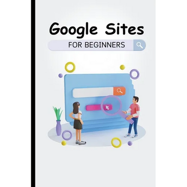 Google Sites For Beginners: The Complete Step-By-Step Guide On How To Create A Website, Exhibit Your Team's Work, And Collaborate Effectively