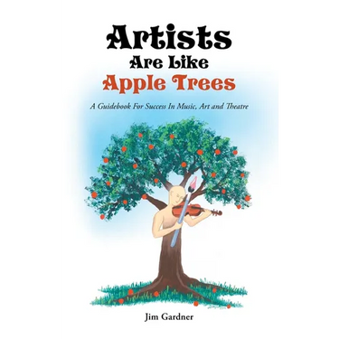 Artists Are Like Apple Trees: A Guidebook For Success In Music, Art and Theatre