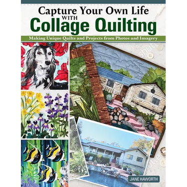 Capture Your Own Life with Collage Quilting: Making Unique Quilts and Projects from Photos and Imagery