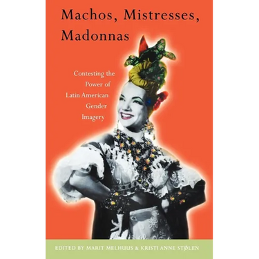 Machos, Mistresses, Madonnas: Contesting the Power of Latin American Gender Imagery