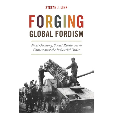 Forging Global Fordism: Nazi Germany, Soviet Russia, and the Contest Over the Industrial Order
