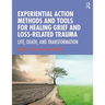 Experiential Action Methods and Tools for Healing Grief and Loss-Related Trauma: Life, Death, and Transformation