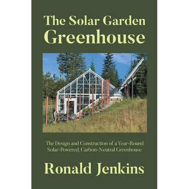 The Solar Garden Greenhouse: The Design and Construction of a Year-Round Solar-Powered, Carbon-Neutral Greenhouse
