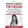 The Truth about Thyroid: 5 Keys to Reverse Your Thyroid Condition and Feel Well Again