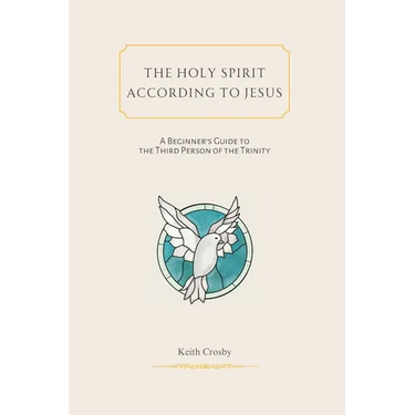 The Holy Spirit According to Jesus: A Beginners Guide to the Third Person of the Trinity