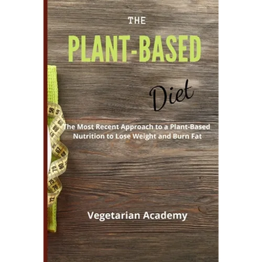 The Plant-Based Diet: The Most Recent Approach to a Plant-Based Nutrition to Lose Weight and Burn Fat