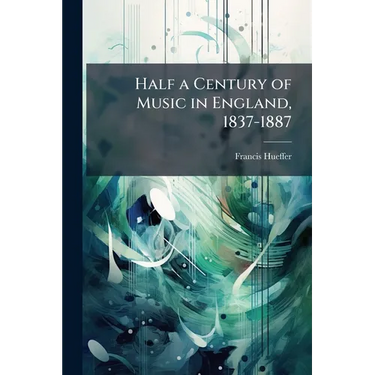 Half a Century of Music in England, 1837-1887: Essays Towards a History