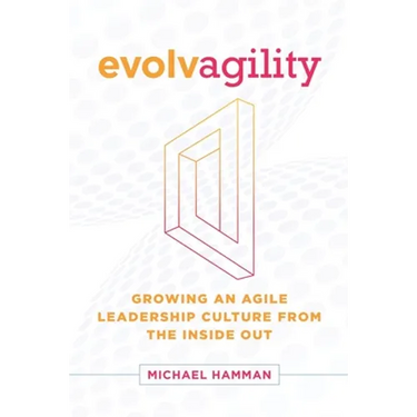 Evolvagility: Growing an Agile Leadership Culture from the Inside Out