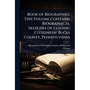 Book of Biographies; This Volume Contains Biographical Sketches of Leading Citizens of Bucks County, Pennsylvania