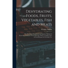 Dehydrating Foods, Fruits, Vegetables, Fish and Meats: The New Easy, Economical and Superior Method of Preserving All Kinds of Food Materials, With a