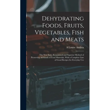 Dehydrating Foods, Fruits, Vegetables, Fish and Meats: The New Easy, Economical and Superior Method of Preserving All Kinds of Food Materials, With a