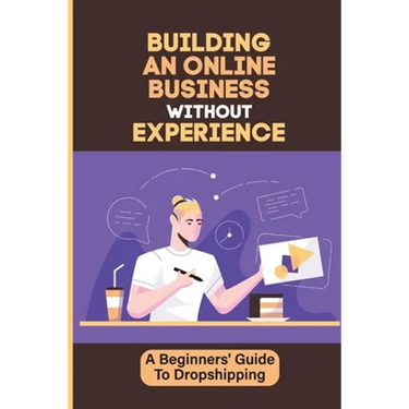 Building An Online Business Without Experience: A Beginners' Guide To Dropshipping: Plan To Start An Online Business