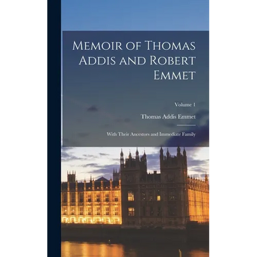 Memoir of Thomas Addis and Robert Emmet: With Their Ancestors and Immediate Family; Volume 1