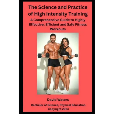 The Science and Practice of High Intensity Training: A Comprehensive Guide to Effective, Efficient and Safe Fitness Workouts