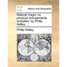 Natural Magic: Or, Physical Amusements Revealed, by Philip Astley, ...