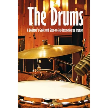 The Drums: A Beginner's Guide with Step-by-Step Instruction for Drumset: The Beginner Drum Book