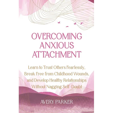 Overcoming Anxious Attachment: Learn to Trust Others Fearlessly, Break Free from Childhood Wounds, and Develop Healthy Relationships without Nagging S