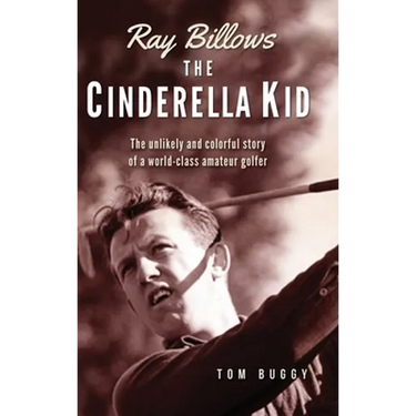 Ray Billows - The Cinderella Kid: The unlikely and colorful story of a world-class amateur golfer