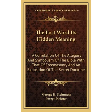 The Lost Word Its Hidden Meaning: A Correlation Of The Allegory And Symbolism Of The Bible With That Of Freemasonry And An Exposition Of The Secret Do