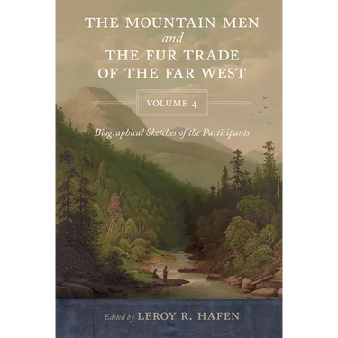 The Mountain Men and the Fur Trade of the Far West, Volume 4: Biographical Sketches of the Participants by Scholars of the Subjects and with Introduct