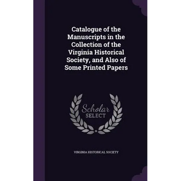 Catalogue of the Manuscripts in the Collection of the Virginia Historical Society, and Also of Some Printed Papers