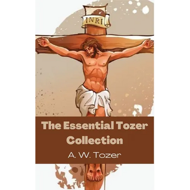 The Essential Tozer Collection: The Pursuit of God; The Purpose of Man; and The Crucified Life