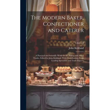 The Modern Baker, Confectioner and Caterer; a Practical and Scientific Work for the Baking and Allied Trades. Edited by John Kirkland. With Contributi