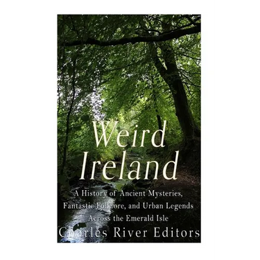 Weird Ireland: A History of Ancient Mysteries, Fantastic Folklore, and Urban Legends Across the Emerald Isle