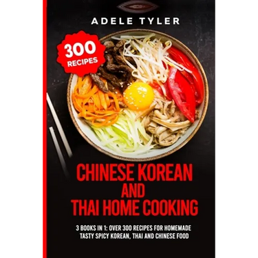 Chinese Korean And Thai Home Cooking: 3 Books In 1: Over 300 Recipes For Homemade Tasty Spicy Korean, Thai And Chinese Food