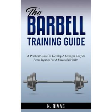The Barbell Training Guide: A Practical Guide To Develop A Stronger Body & Avoid Injuries For A Successful Health