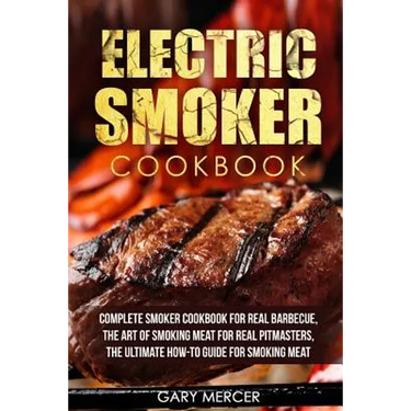 Electric Smoker Cookbook: Complete Smoker Cookbook For Real Barbecue, The Art Of Smoking Meat For Real Pitmasters, The Ultimate How-To Guide For