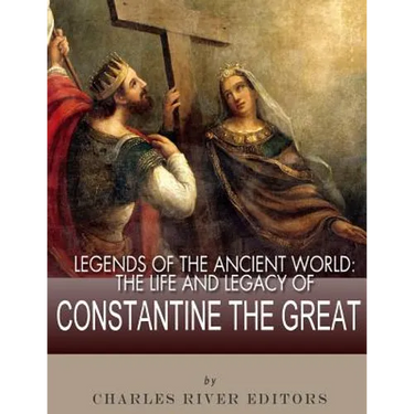Legends of the Ancient World: The Life and Legacy of Constantine the Great