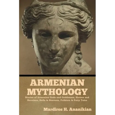 Armenian Mythology: Stories of Armenian Gods and Goddesses, Heroes and Heroines, Hells & Heavens, Folklore & Fairy Tales